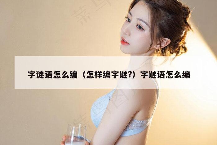 字谜语怎么编(怎样编字谜?)字谜语怎么编